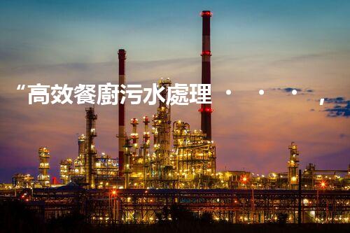 “高效餐廚污水處理，綠色環(huán)保新篇章”